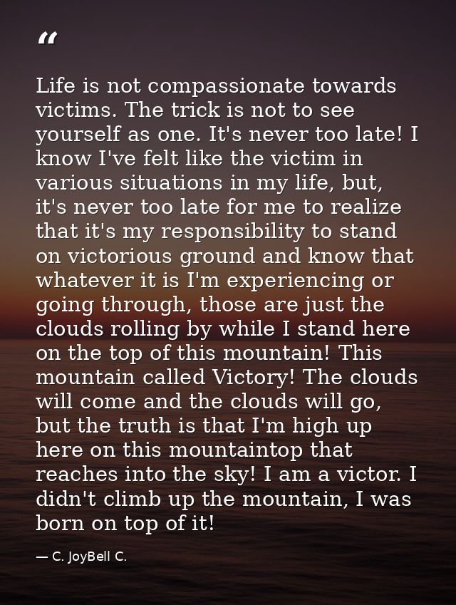 Life is not compassionate towards victims. The trick is not to see yourself as one. It's never too late! I know I've fel — C. JoyBell C.