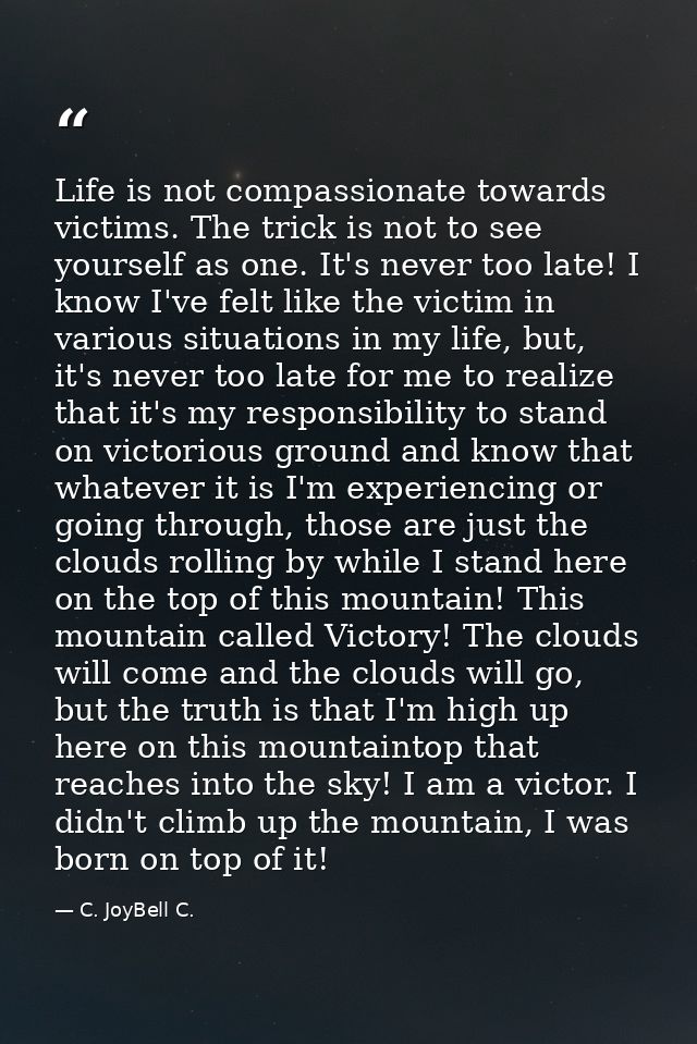 Life is not compassionate towards victims. The trick is not to see yourself as one. It's never too late! I know I've fel — C. JoyBell C.