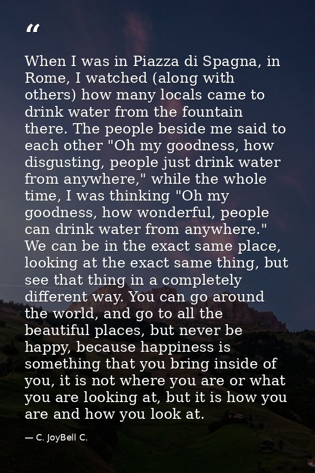 When I was in Piazza di Spagna, in Rome, I watched (along with others) how many locals came to drink water from the foun — C. JoyBell C.