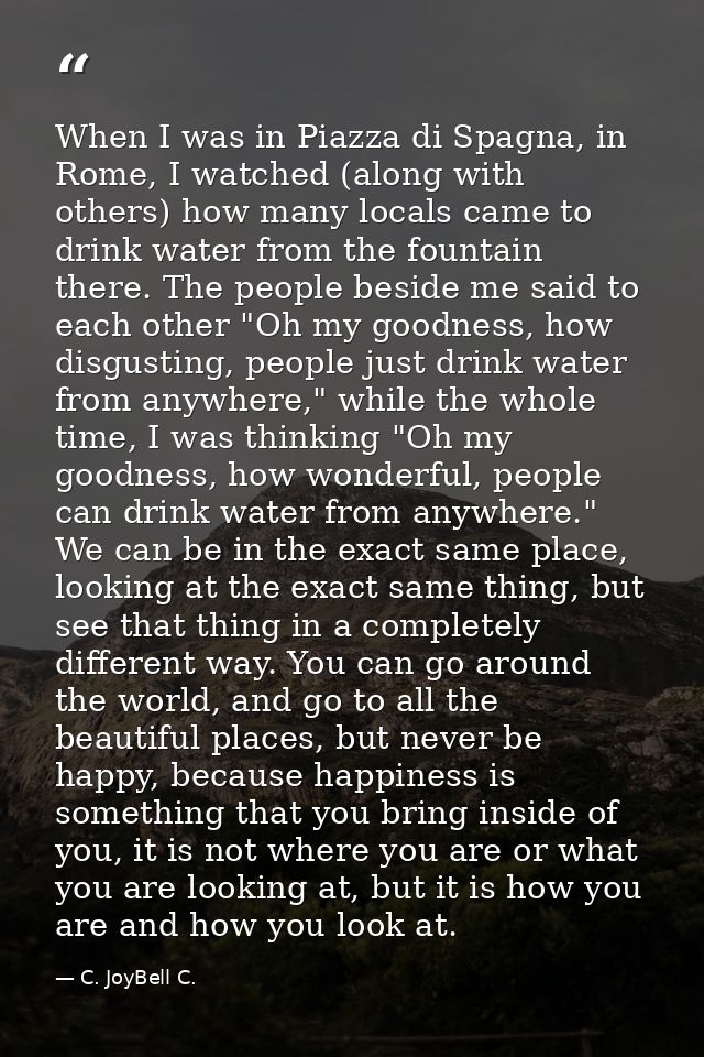 When I was in Piazza di Spagna, in Rome, I watched (along with others) how many locals came to drink water from the foun — C. JoyBell C.