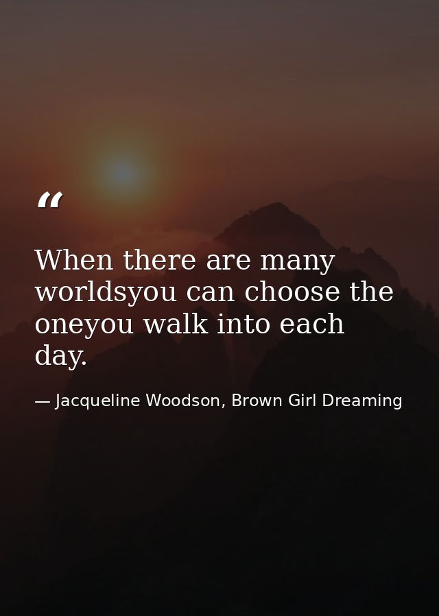 When there are many worldsyou can choose the oneyou walk into each day. — Jacqueline Woodson, Brown Girl Dreaming