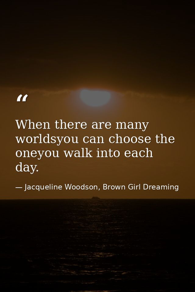 When there are many worldsyou can choose the oneyou walk into each day. — Jacqueline Woodson, Brown Girl Dreaming