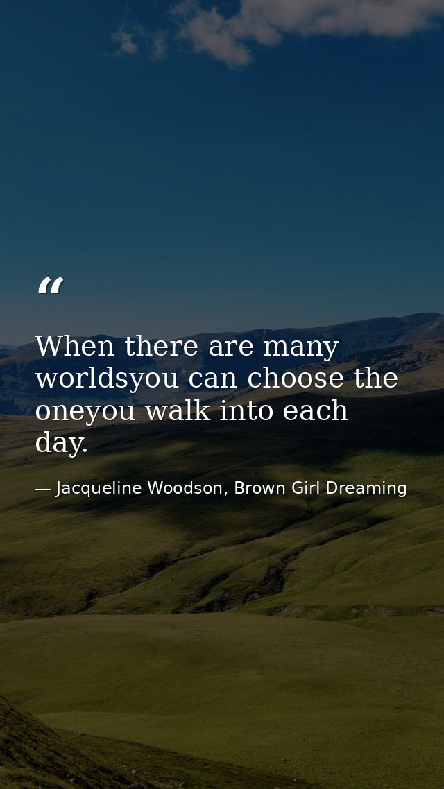 When there are many worldsyou can choose the oneyou walk into each day. — Jacqueline Woodson, Brown Girl Dreaming