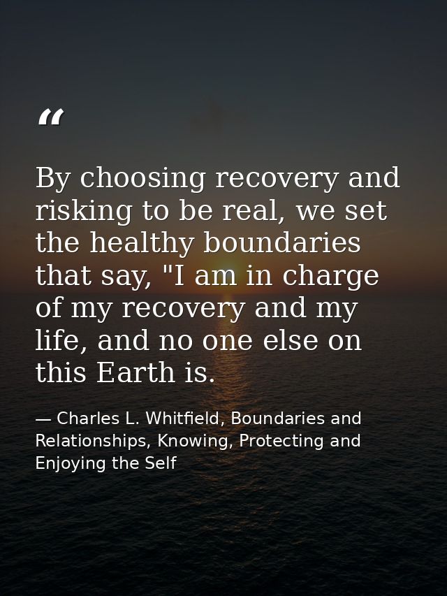 By choosing recovery and risking to be real, we set the healthy boundaries that say, "I am in charge of my recovery and  — Charles L. Whitfield, Boundaries and Relationships, Knowing, Protecting and Enjoying the Self
