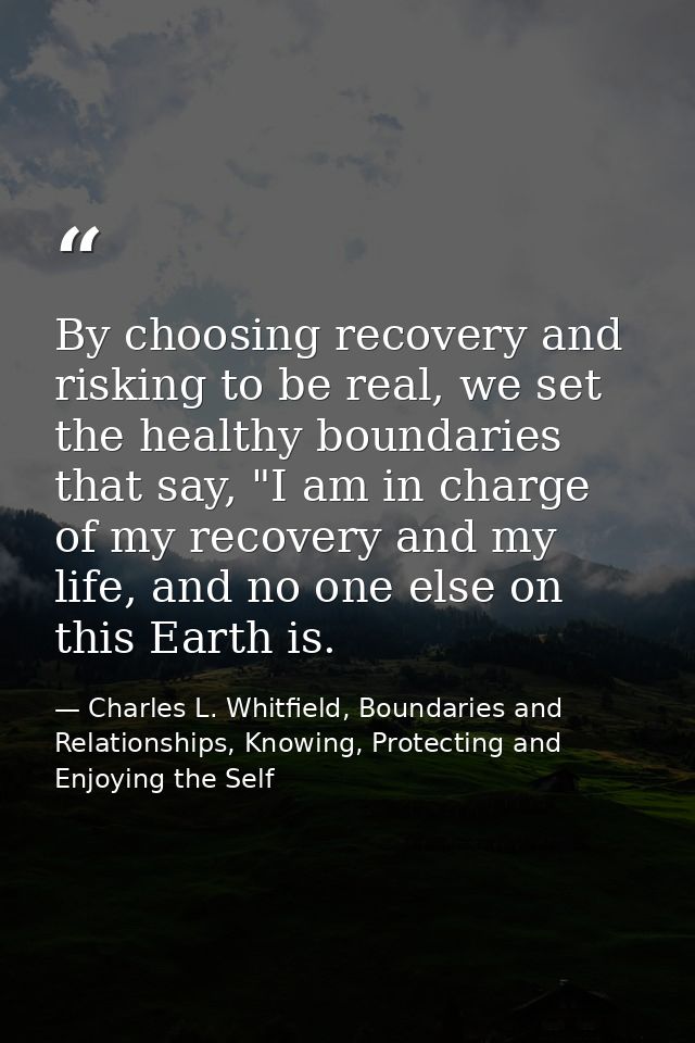 By choosing recovery and risking to be real, we set the healthy boundaries that say, "I am in charge of my recovery and  — Charles L. Whitfield, Boundaries and Relationships, Knowing, Protecting and Enjoying the Self