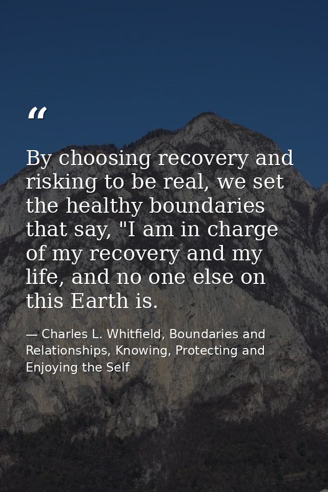 By choosing recovery and risking to be real, we set the healthy boundaries that say, "I am in charge of my recovery and  — Charles L. Whitfield, Boundaries and Relationships, Knowing, Protecting and Enjoying the Self
