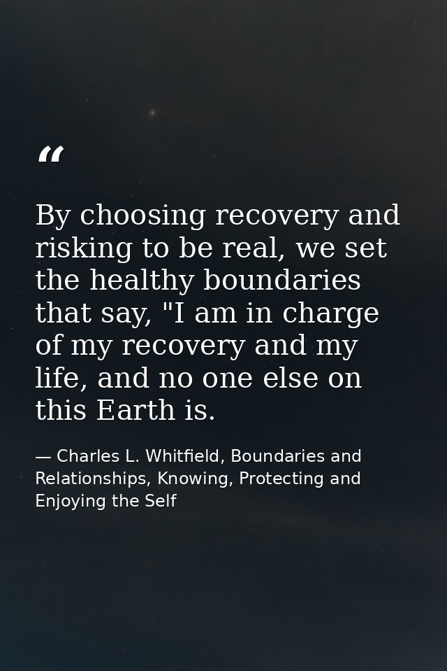 By choosing recovery and risking to be real, we set the healthy boundaries that say, "I am in charge of my recovery and  — Charles L. Whitfield, Boundaries and Relationships, Knowing, Protecting and Enjoying the Self