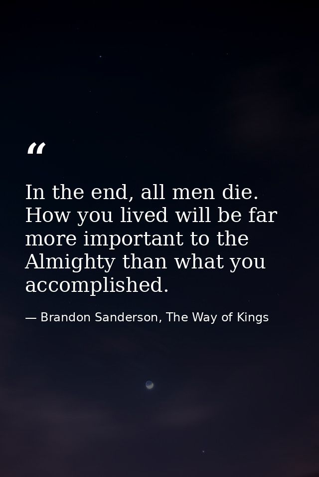 In the end, all men die. How you lived will be far more important to the Almighty than what you accomplished. — Brandon Sanderson, The Way of Kings