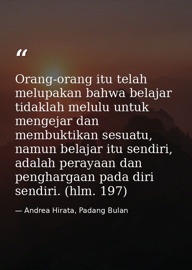 Orang-orang itu telah melupakan bahwa belajar tidaklah melulu untuk mengejar dan membuktikan sesuatu, namun belajar itu  — Andrea Hirata, Padang Bulan