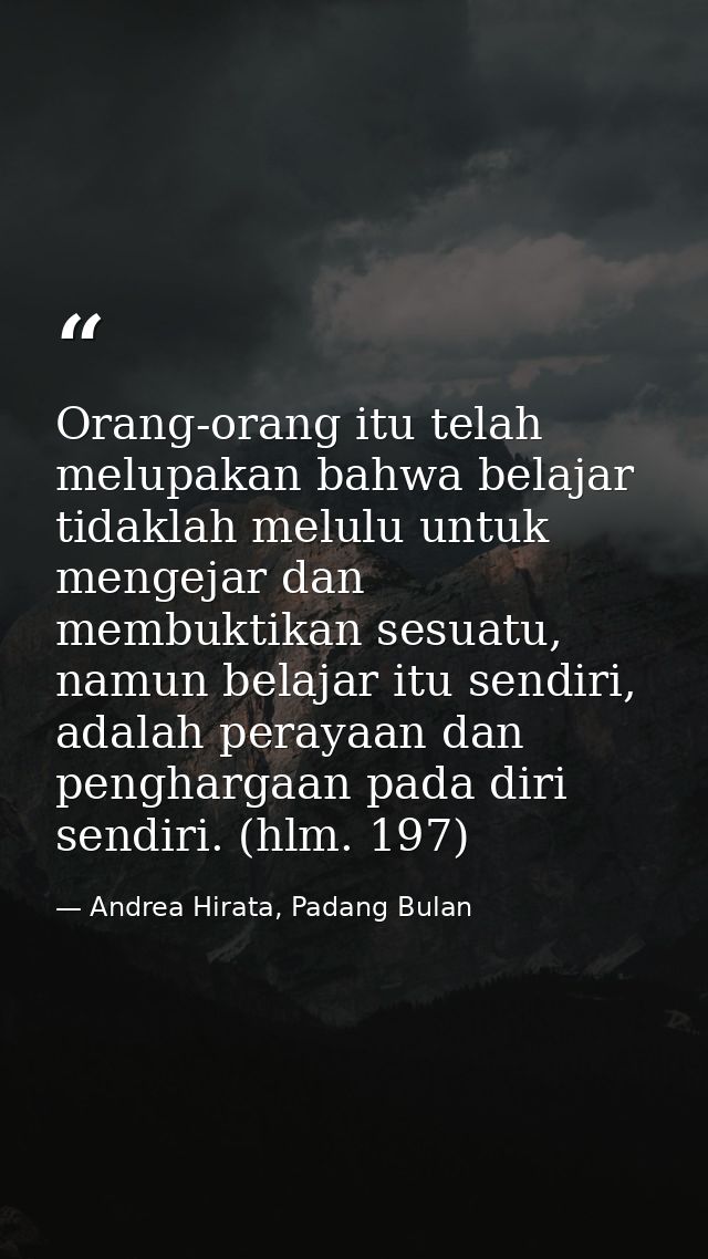 Orang-orang itu telah melupakan bahwa belajar tidaklah melulu untuk mengejar dan membuktikan sesuatu, namun belajar itu  — Andrea Hirata, Padang Bulan