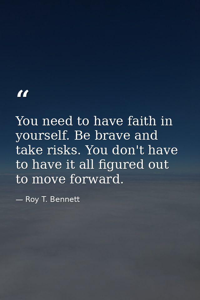You need to have faith in yourself. Be brave and take risks. You don't have to have it all figured out to move forward. — Roy T. Bennett