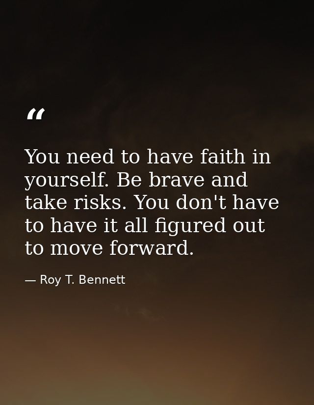 You need to have faith in yourself. Be brave and take risks. You don't have to have it all figured out to move forward. — Roy T. Bennett