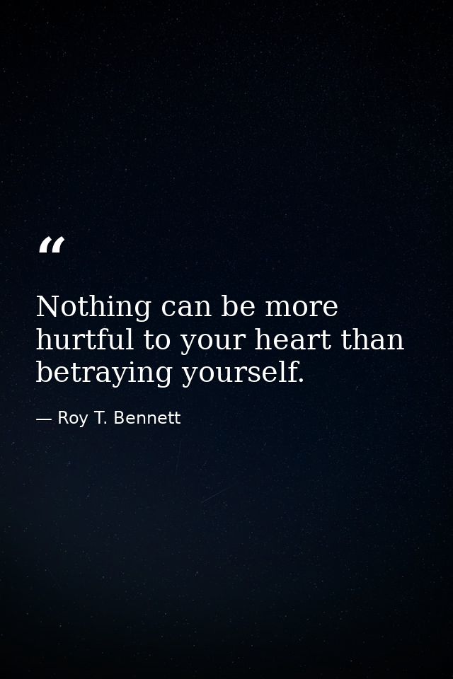 Nothing can be more hurtful to your heart than betraying yourself. — Roy T. Bennett