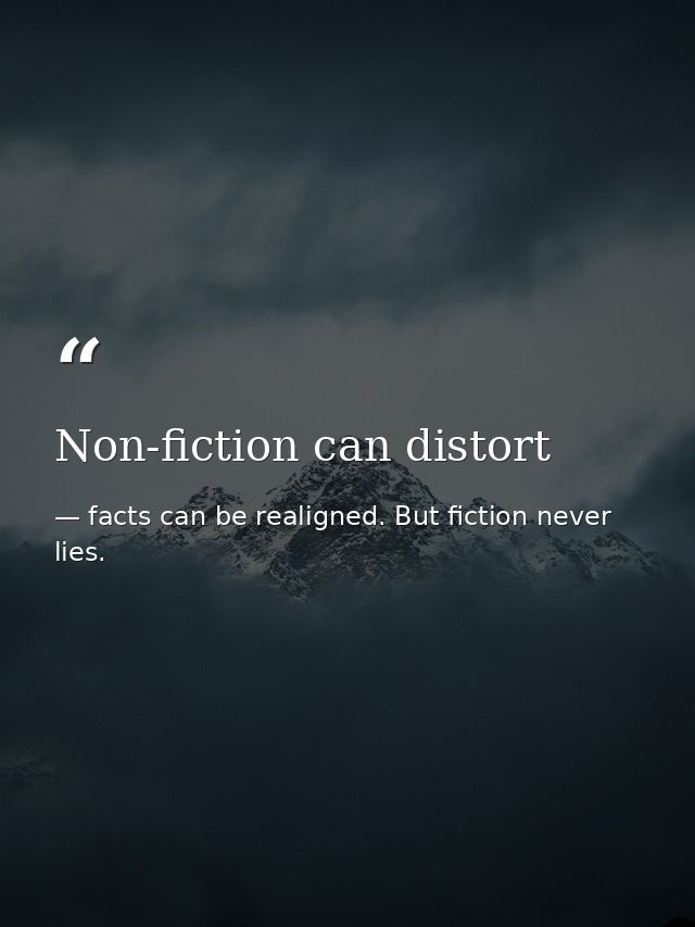 Non-fiction can distort — facts can be realigned. But fiction never lies.