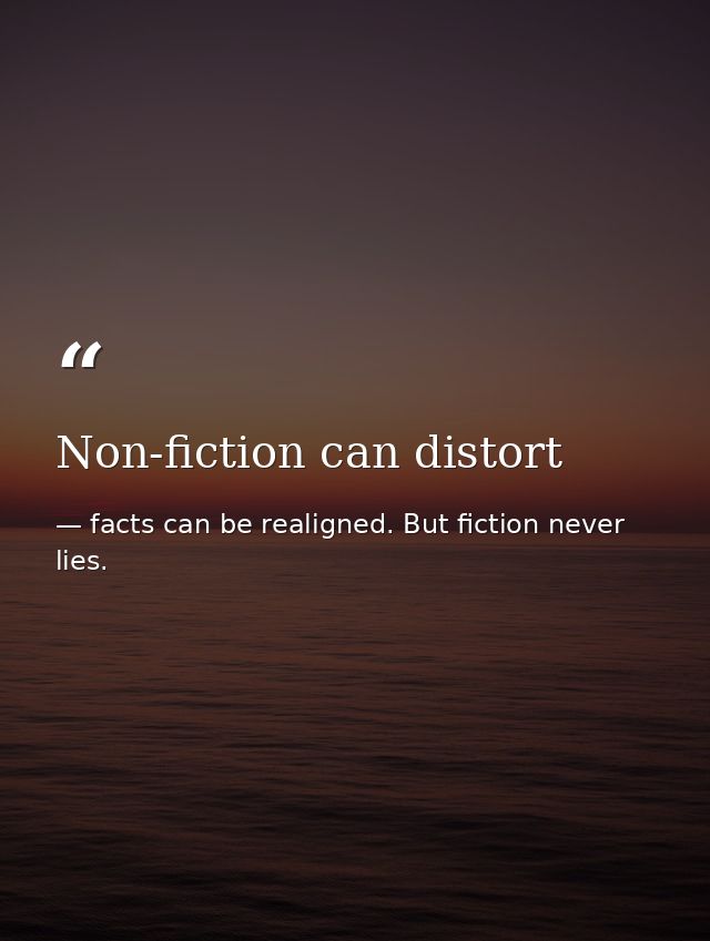 Non-fiction can distort — facts can be realigned. But fiction never lies.