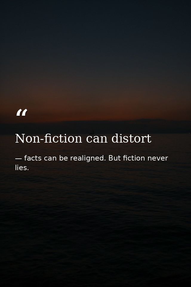 Non-fiction can distort — facts can be realigned. But fiction never lies.
