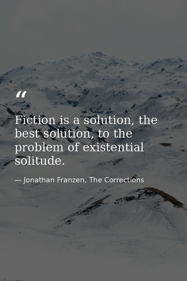 Fiction is a solution, the best solution, to the problem of existential solitude. — Jonathan Franzen, The Corrections