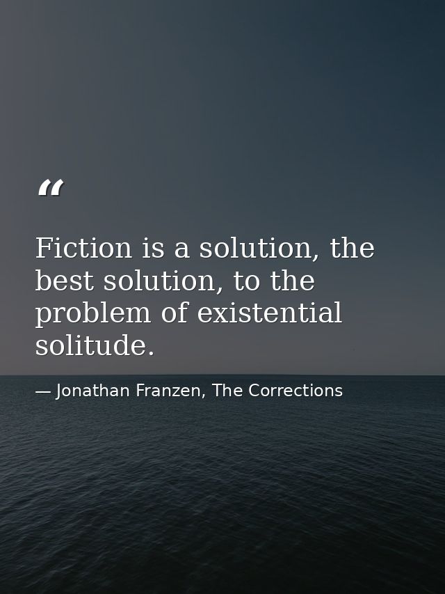 Fiction is a solution, the best solution, to the problem of existential solitude. — Jonathan Franzen, The Corrections
