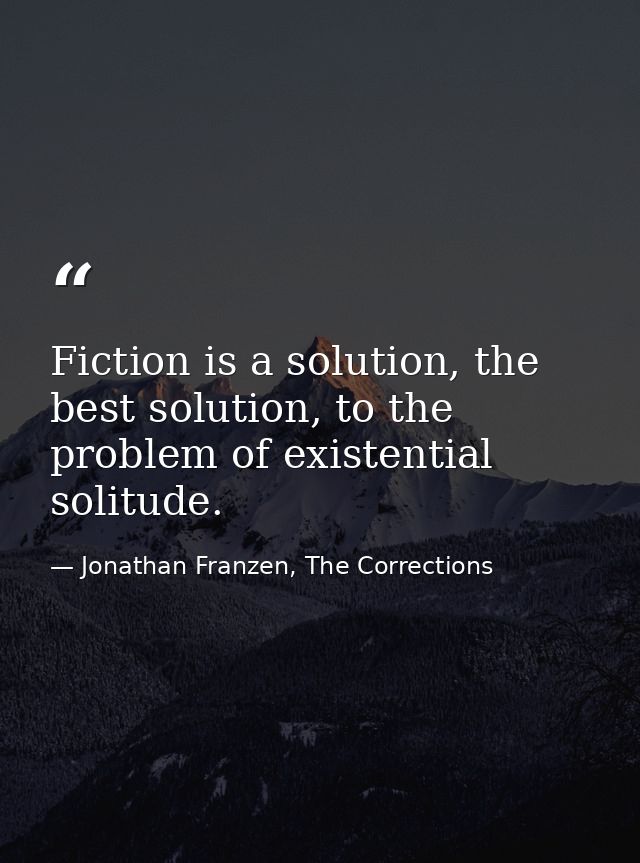 Fiction is a solution, the best solution, to the problem of existential solitude. — Jonathan Franzen, The Corrections