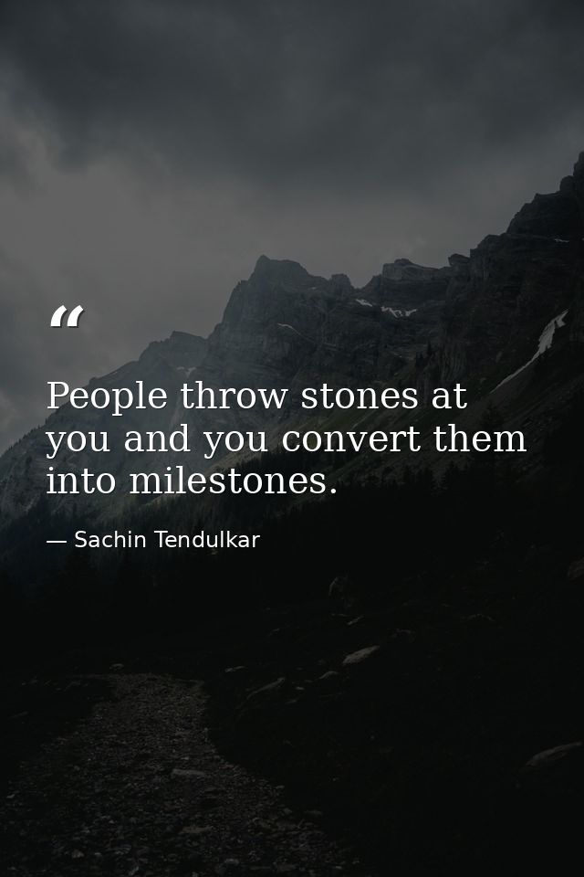 People throw stones at you and you convert them into milestones. — Sachin Tendulkar