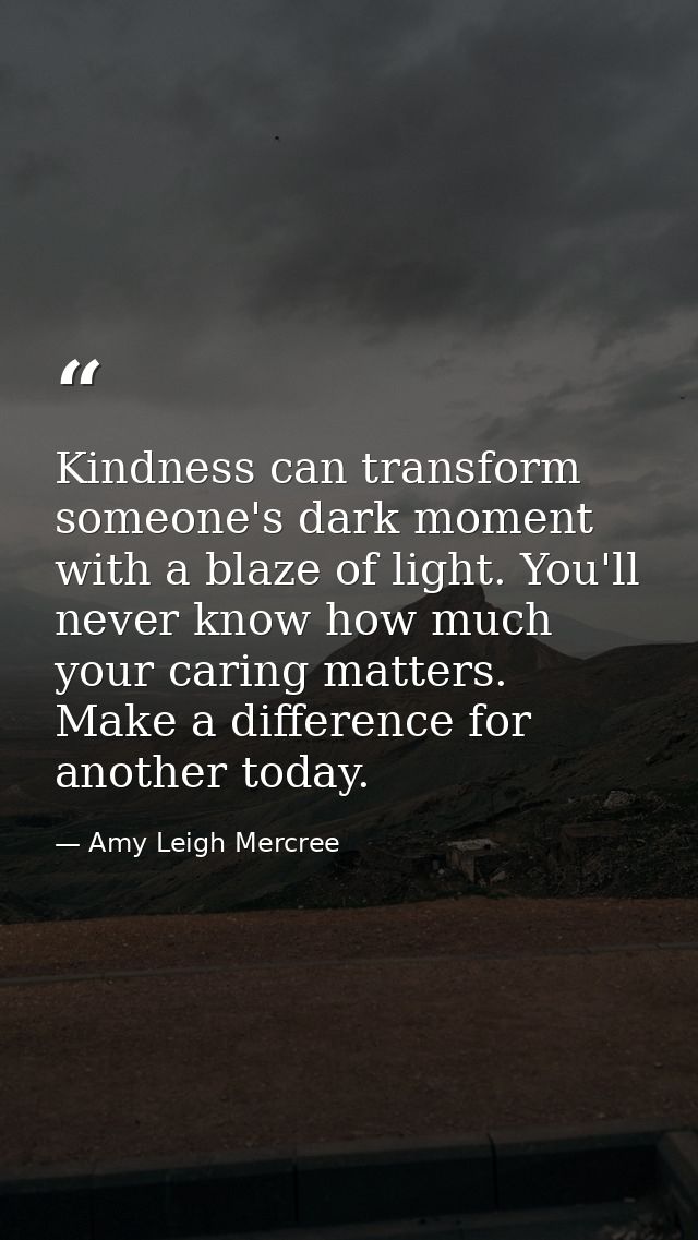 Kindness can transform someone's dark moment with a blaze of light. You'll never know how much your caring matters. Make — Amy Leigh Mercree