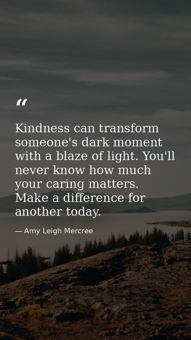 Kindness can transform someone's dark moment with a blaze of light. You'll never know how much your caring matters. Make — Amy Leigh Mercree