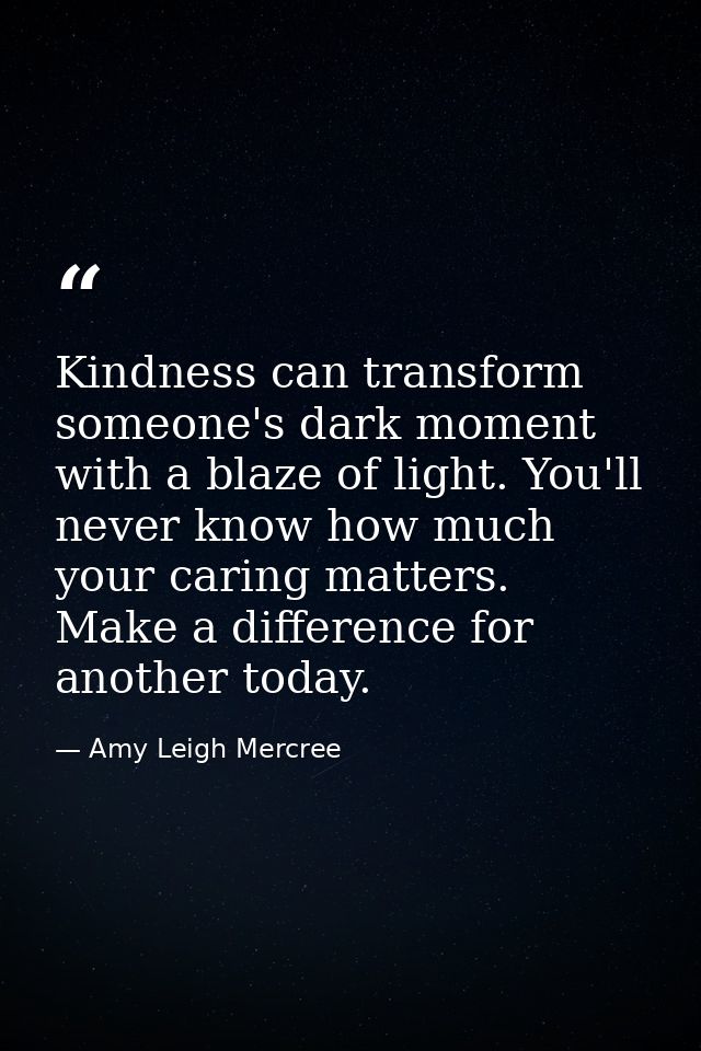 Kindness can transform someone's dark moment with a blaze of light. You'll never know how much your caring matters. Make — Amy Leigh Mercree