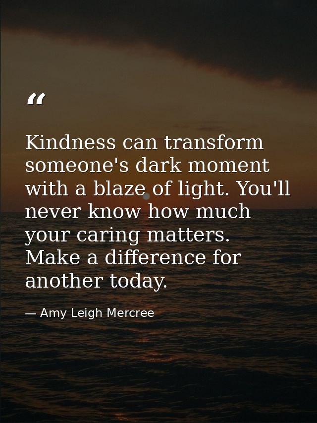 Kindness can transform someone's dark moment with a blaze of light. You'll never know how much your caring matters. Make — Amy Leigh Mercree
