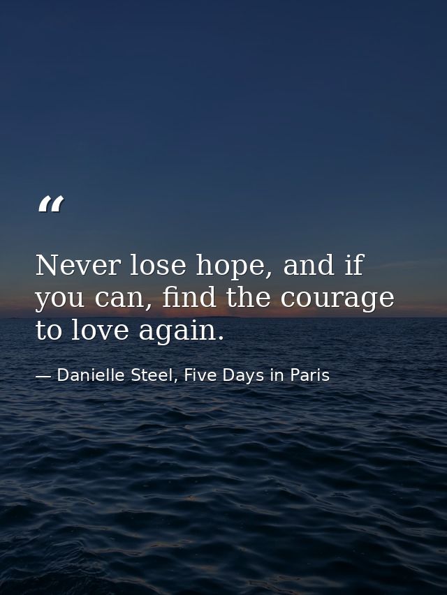 Never lose hope, and if you can, find the courage to love again. — Danielle Steel, Five Days in Paris