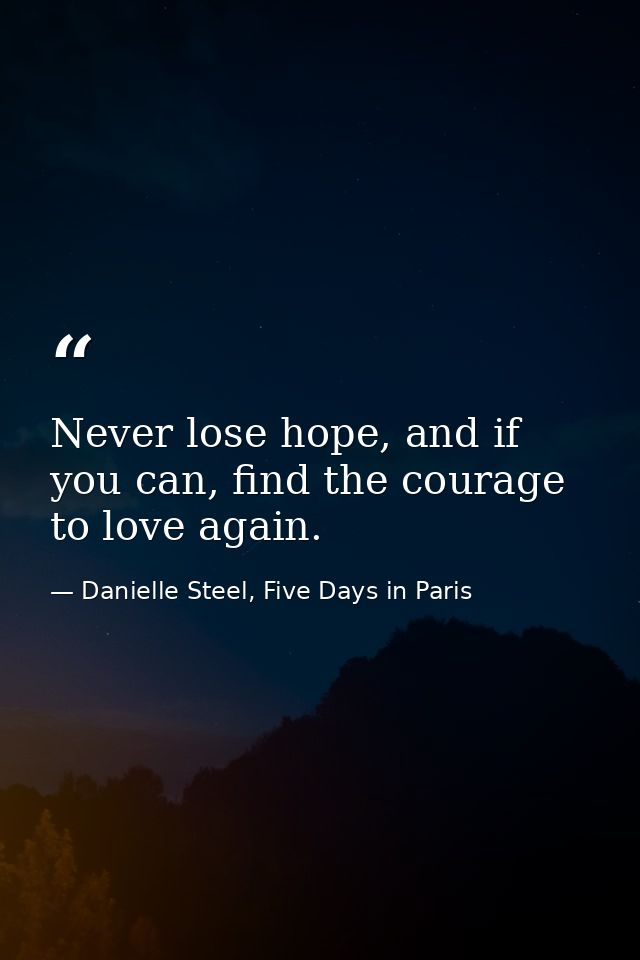 Never lose hope, and if you can, find the courage to love again. — Danielle Steel, Five Days in Paris