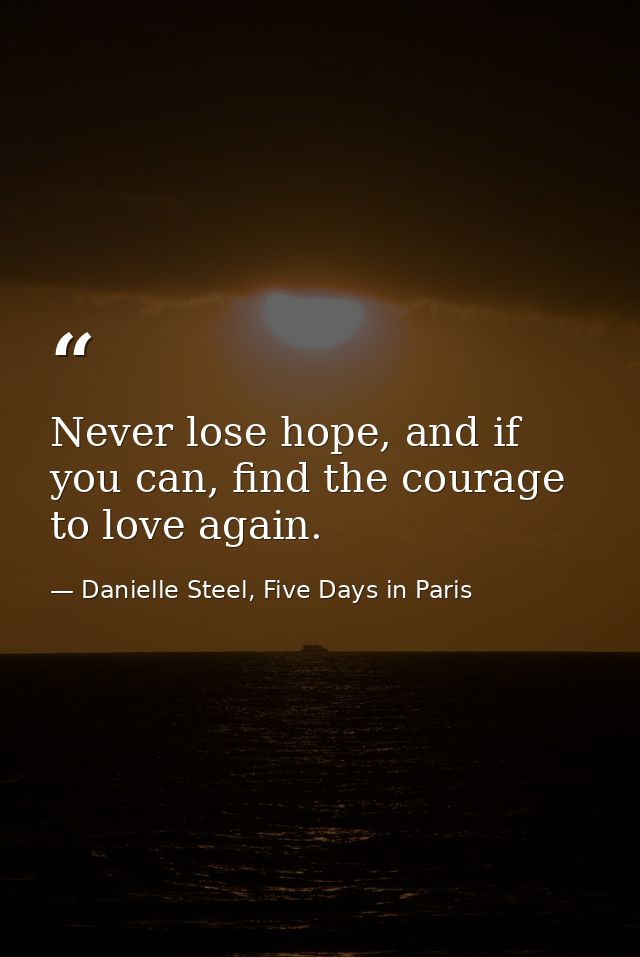 Never lose hope, and if you can, find the courage to love again. — Danielle Steel, Five Days in Paris