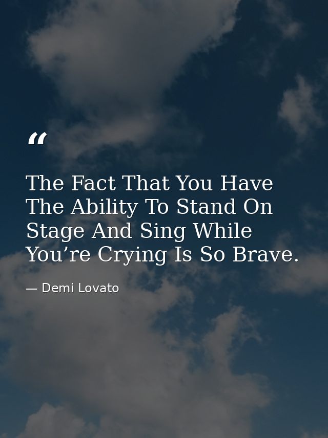 The Fact That You Have The Ability To Stand On Stage And Sing While You’re Crying Is So Brave. — Demi Lovato