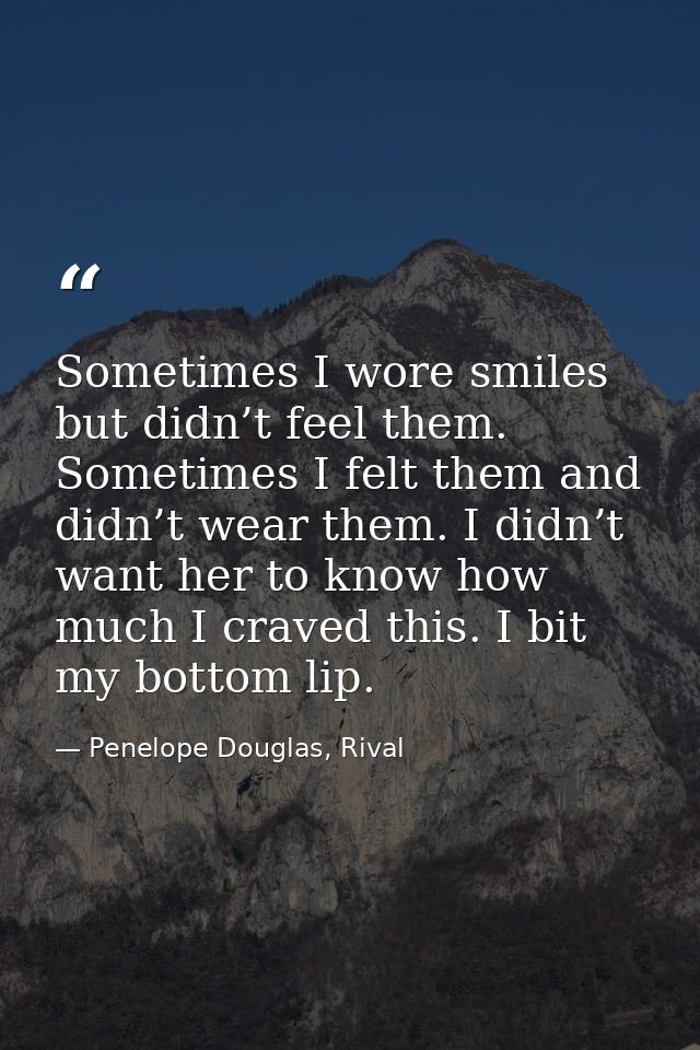 Sometimes I wore smiles but didn’t feel them. Sometimes I felt them and didn’t wear them. I didn’t want her to know how  — Penelope Douglas, Rival