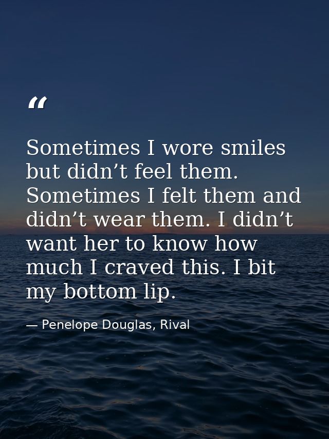 Sometimes I wore smiles but didn’t feel them. Sometimes I felt them and didn’t wear them. I didn’t want her to know how  — Penelope Douglas, Rival