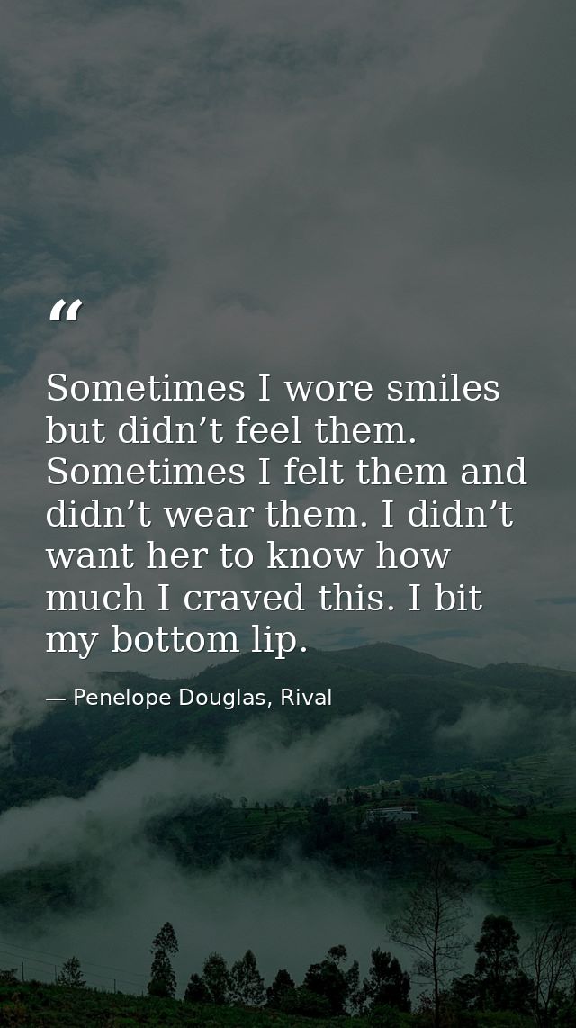 Sometimes I wore smiles but didn’t feel them. Sometimes I felt them and didn’t wear them. I didn’t want her to know how  — Penelope Douglas, Rival