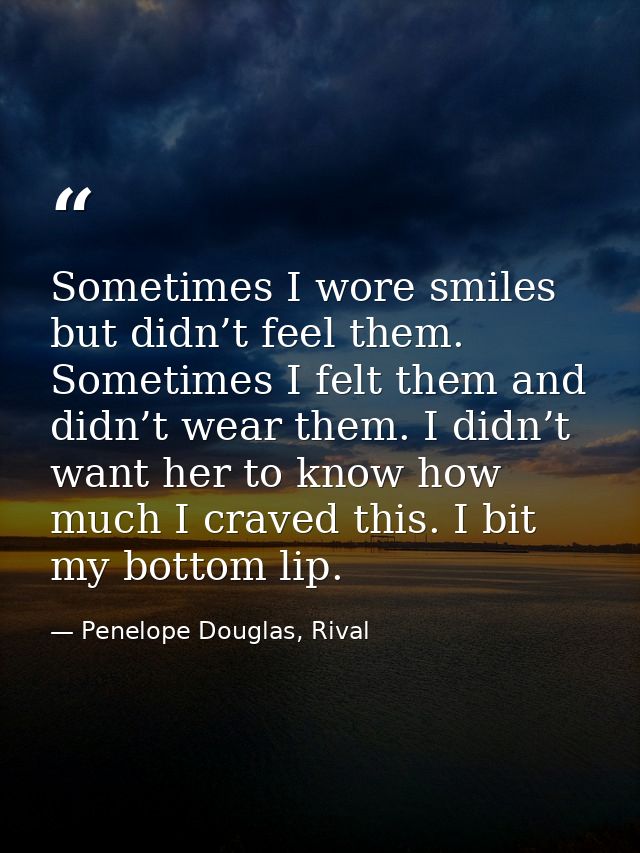 Sometimes I wore smiles but didn’t feel them. Sometimes I felt them and didn’t wear them. I didn’t want her to know how  — Penelope Douglas, Rival