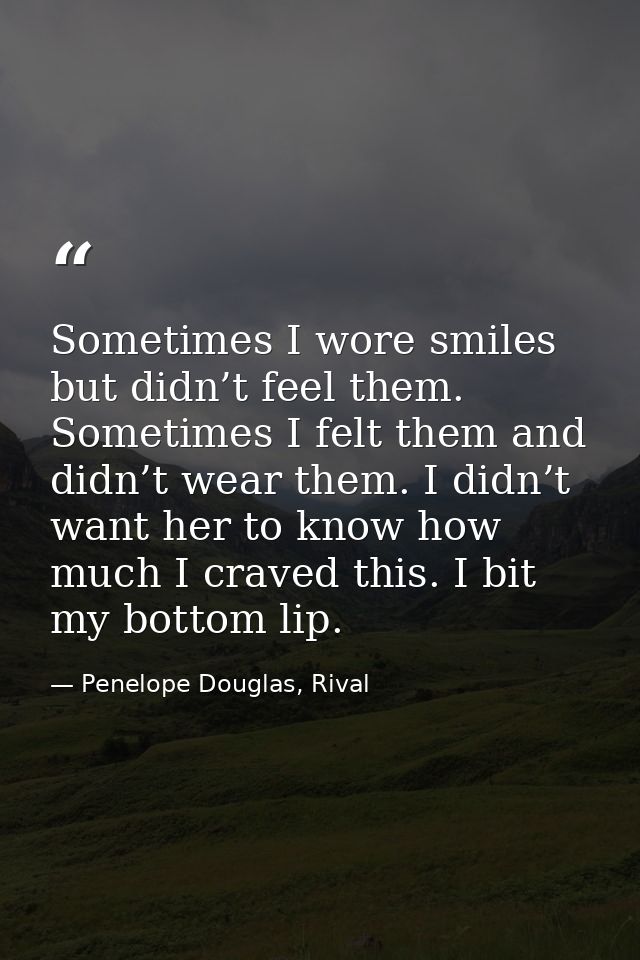 Sometimes I wore smiles but didn’t feel them. Sometimes I felt them and didn’t wear them. I didn’t want her to know how  — Penelope Douglas, Rival