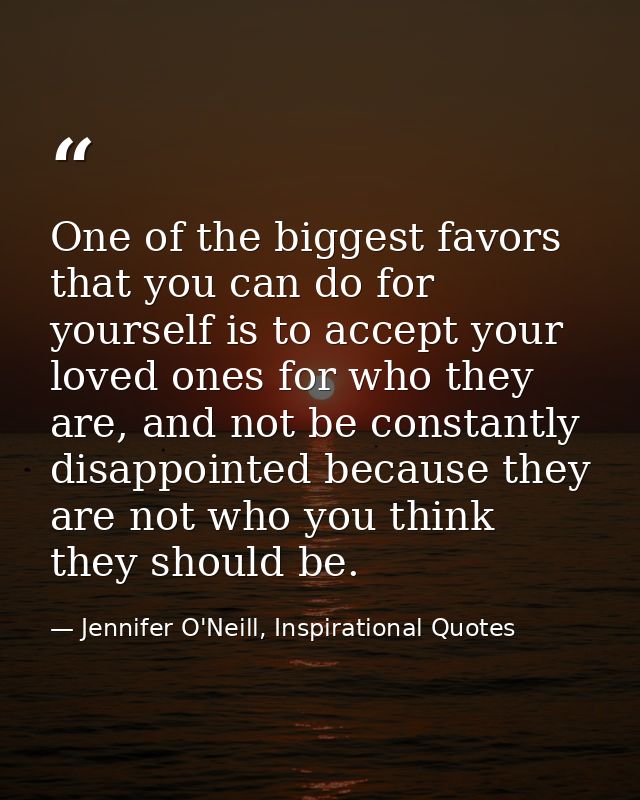 One of the biggest favors that you can do for yourself is to accept your loved ones for who they are, and not be constan — Jennifer O'Neill, Inspirational Quotes