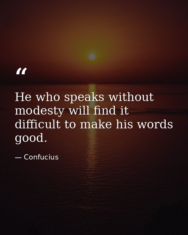 He who speaks without modesty will find it difficult to make his words good. — Confucius