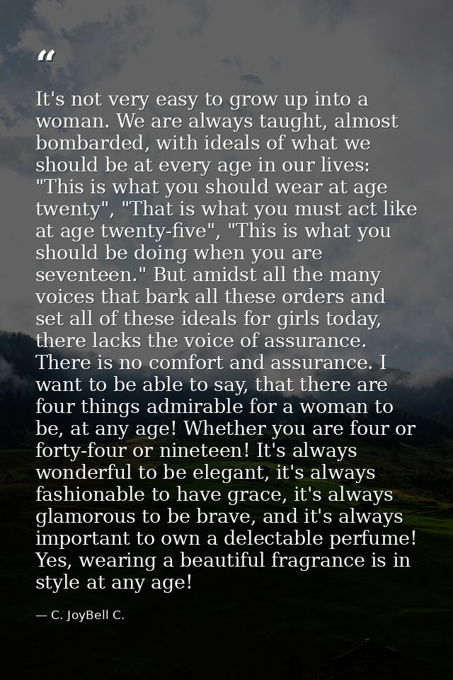 It's not very easy to grow up into a woman. We are always taught, almost bombarded, with ideals of what we should be at  — C. JoyBell C.