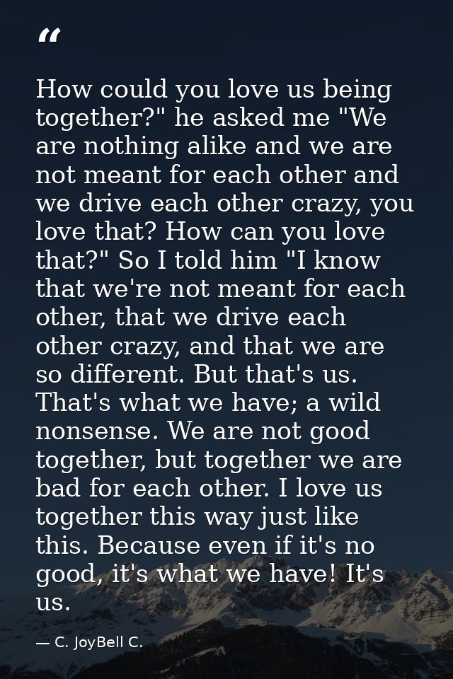 How could you love us being together?" he asked me "We are nothing alike and we are not meant for each other and we driv — C. JoyBell C.