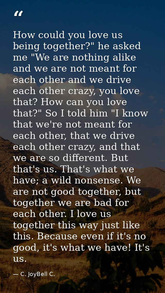 How could you love us being together?" he asked me "We are nothing alike and we are not meant for each other and we driv — C. JoyBell C.