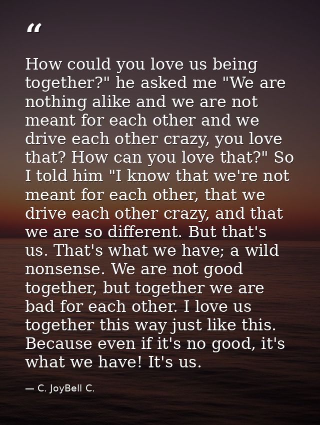 How could you love us being together?" he asked me "We are nothing alike and we are not meant for each other and we driv — C. JoyBell C.