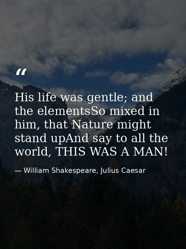 His life was gentle; and the elementsSo mixed in him, that Nature might stand upAnd say to all the world, THIS WAS A MAN — William Shakespeare, Julius Caesar