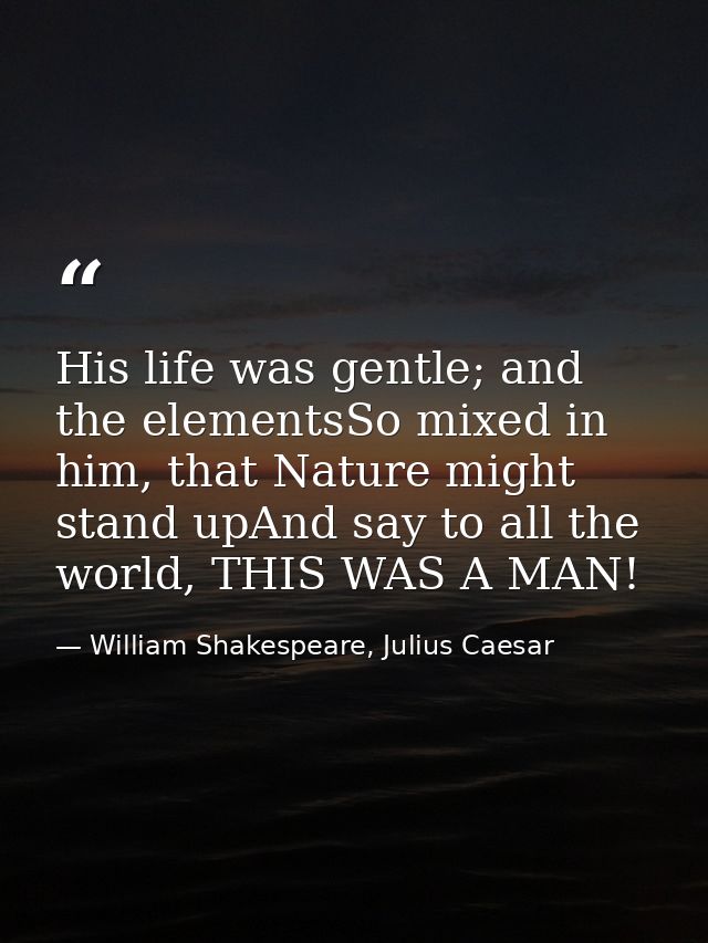 His life was gentle; and the elementsSo mixed in him, that Nature might stand upAnd say to all the world, THIS WAS A MAN — William Shakespeare, Julius Caesar