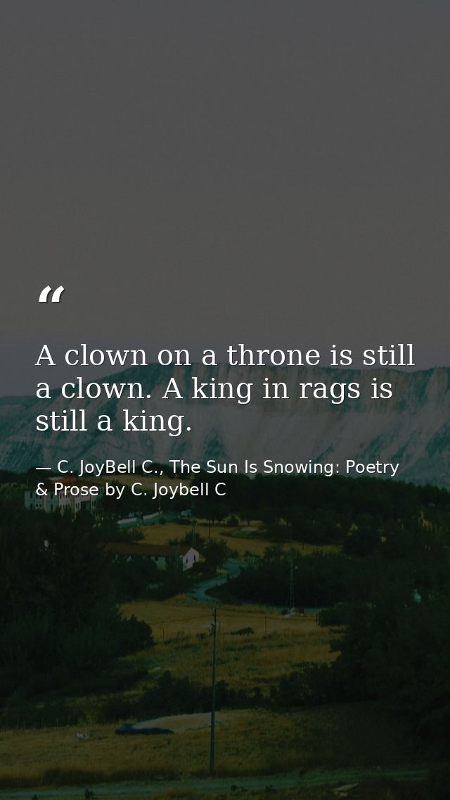 A clown on a throne is still a clown. A king in rags is still a king. — C. JoyBell C., The Sun Is Snowing: Poetry & Prose by C. Joybell C