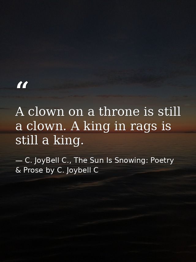 A clown on a throne is still a clown. A king in rags is still a king. — C. JoyBell C., The Sun Is Snowing: Poetry & Prose by C. Joybell C