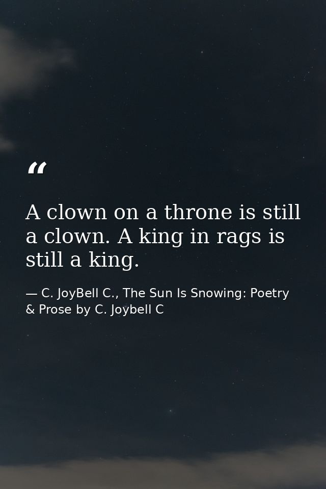A clown on a throne is still a clown. A king in rags is still a king. — C. JoyBell C., The Sun Is Snowing: Poetry & Prose by C. Joybell C