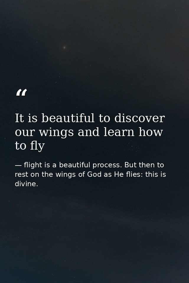 It is beautiful to discover our wings and learn how to fly — flight is a beautiful process. But then to rest on the wings of God as He flies: this is divine.