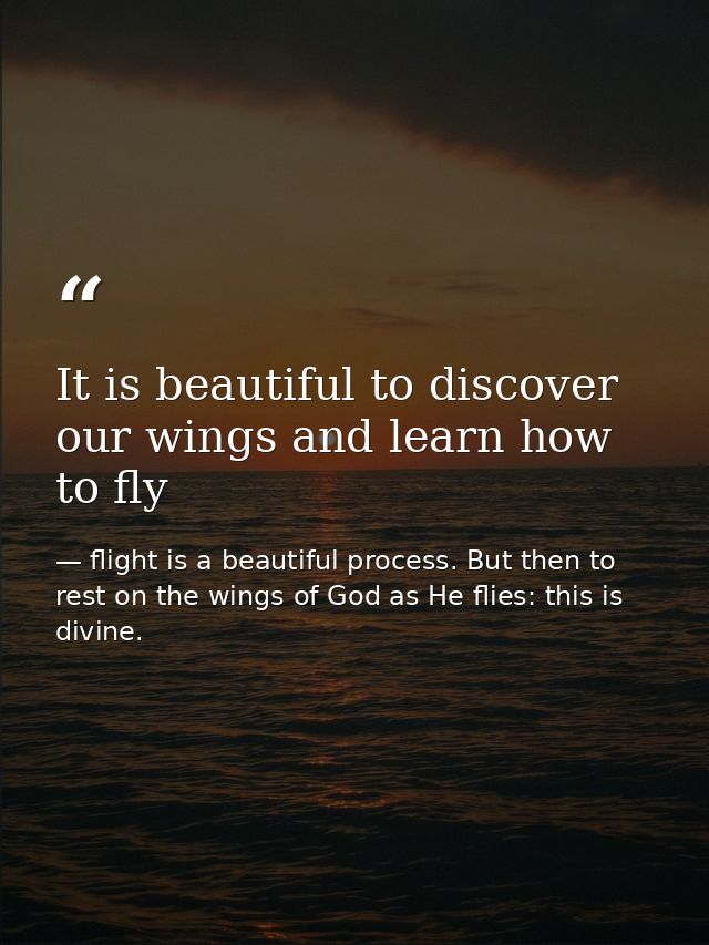 It is beautiful to discover our wings and learn how to fly — flight is a beautiful process. But then to rest on the wings of God as He flies: this is divine.